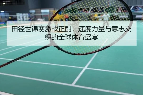 田径世锦赛激战正酣：速度力量与意志交织的全球体育盛宴
