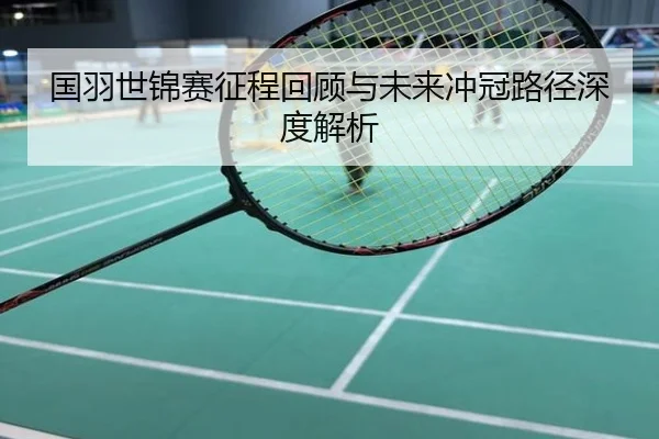 国羽世锦赛征程回顾与未来冲冠路径深度解析