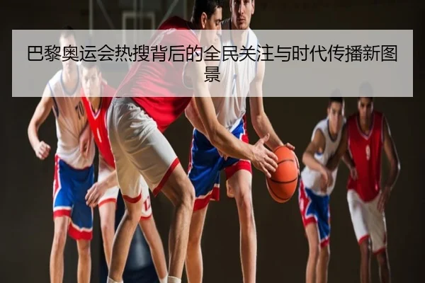 巴黎奥运会热搜背后的全民关注与时代传播新图景