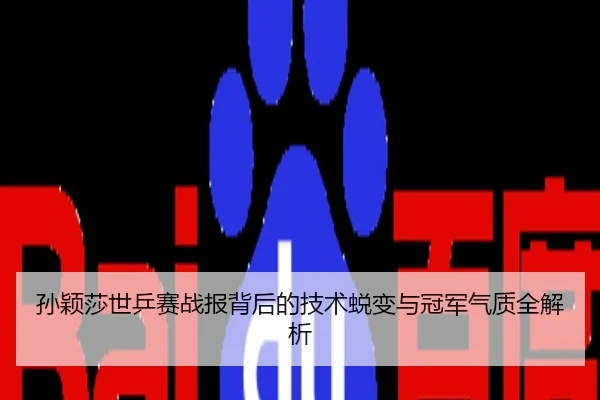 孙颖莎世乒赛战报背后的技术蜕变与冠军气质全解析