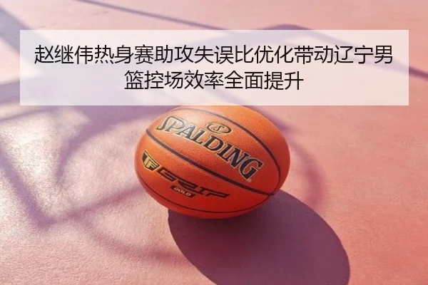 赵继伟热身赛助攻失误比优化带动辽宁男篮控场效率全面提升