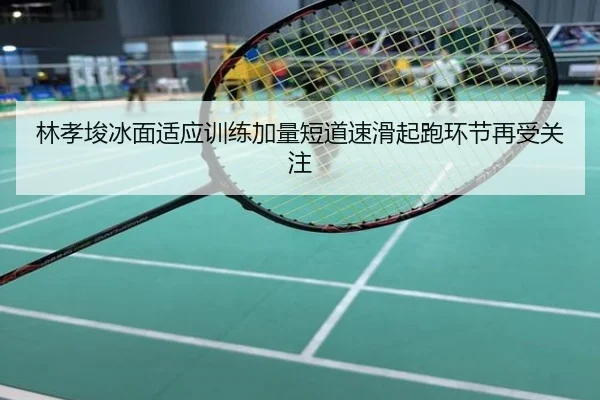 林孝埈冰面适应训练加量短道速滑起跑环节再受关注