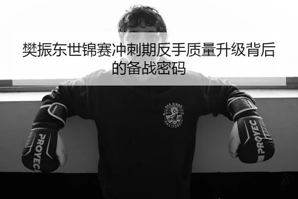樊振东世锦赛冲刺期反手质量升级背后的备战密码
