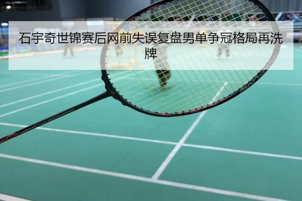 石宇奇世锦赛后网前失误复盘男单争冠格局再洗牌