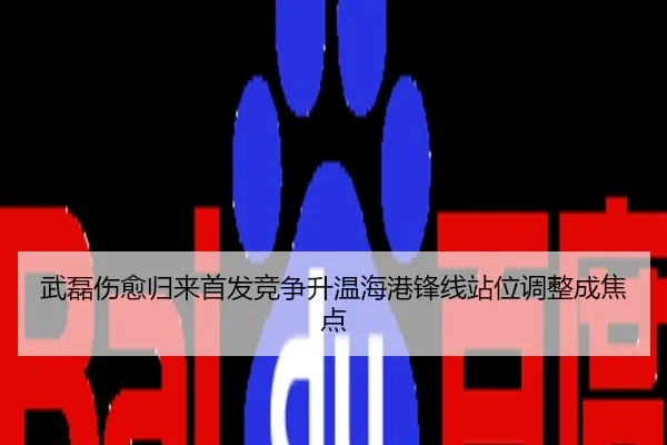 武磊伤愈归来首发竞争升温海港锋线站位调整成焦点
