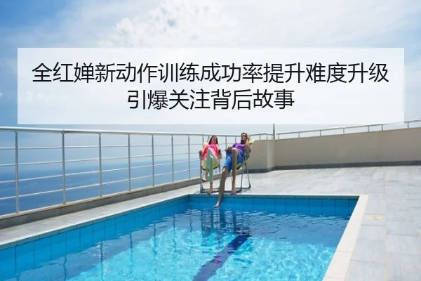 全红婵新动作训练成功率提升难度升级引爆关注背后故事