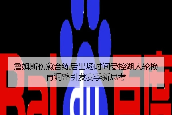 詹姆斯伤愈合练后出场时间受控湖人轮换再调整引发赛季新思考