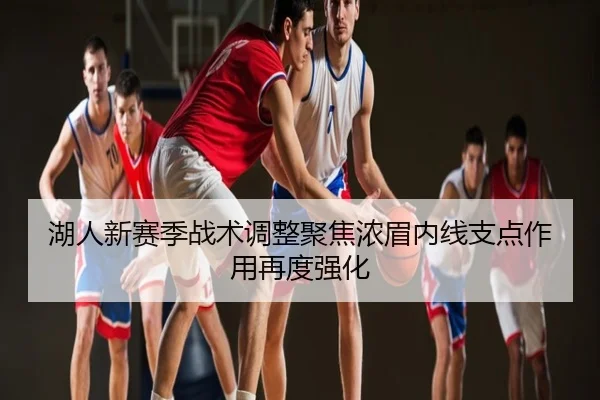 湖人新赛季战术调整聚焦浓眉内线支点作用再度强化